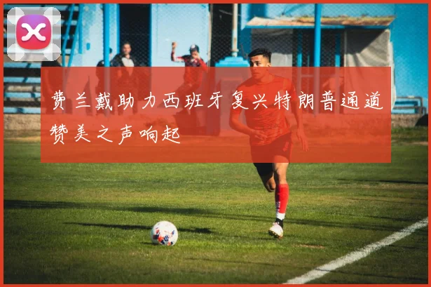 费兰戴助力西班牙复兴特朗普通道赞美之声响起