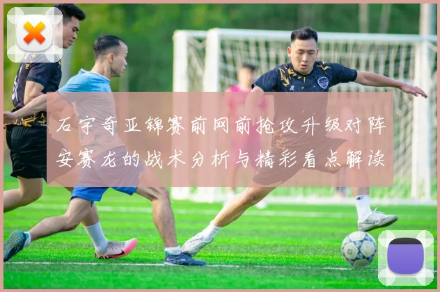 石宇奇亚锦赛前网前抢攻升级对阵安赛龙的战术分析与精彩看点解读