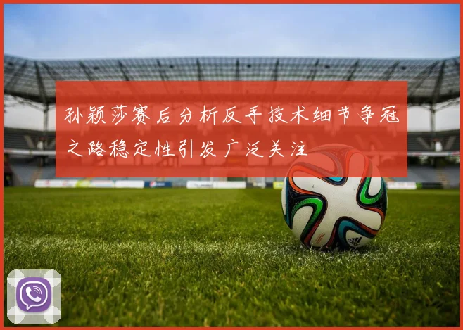 孙颖莎赛后分析反手技术细节争冠之路稳定性引发广泛关注