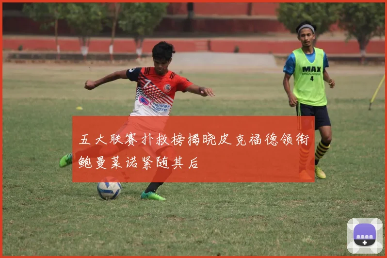 五大联赛扑救榜揭晓皮克福德领衔鲍曼莱诺紧随其后