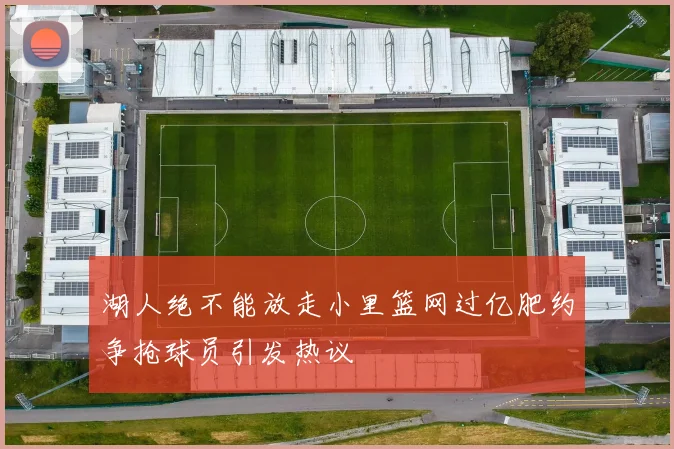 湖人绝不能放走小里篮网过亿肥约争抢球员引发热议