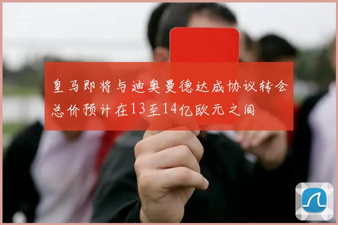 皇马即将与迪奥曼德达成协议转会总价预计在13至14亿欧元之间