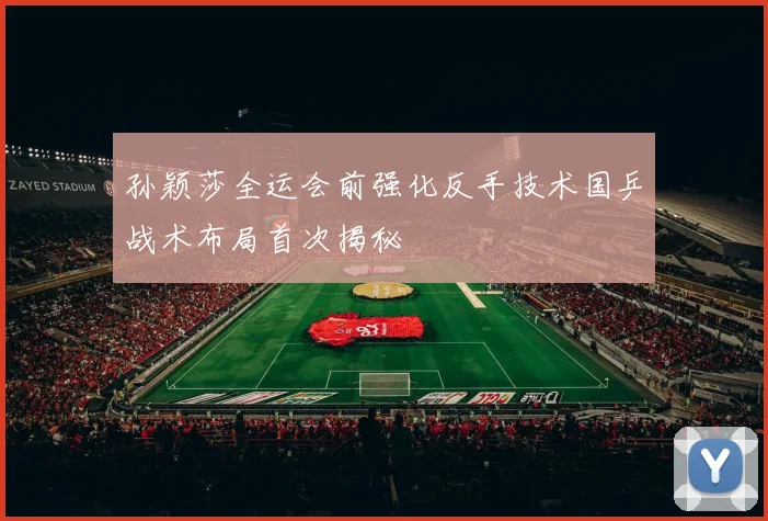 孙颖莎全运会前强化反手技术国乒战术布局首次揭秘